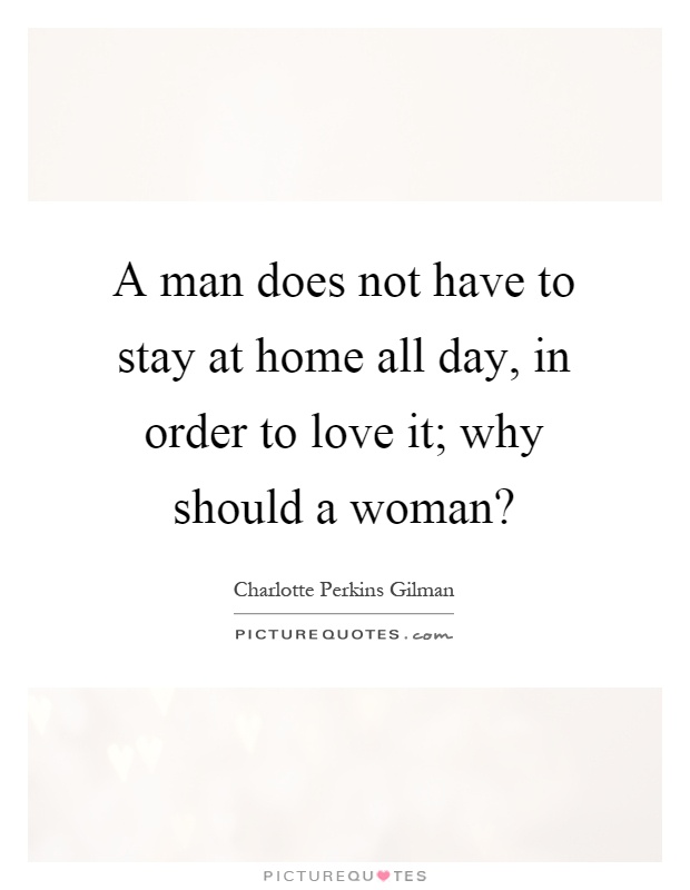 A man does not have to stay at home all day, in order to love it; why should a woman? Picture Quote #1