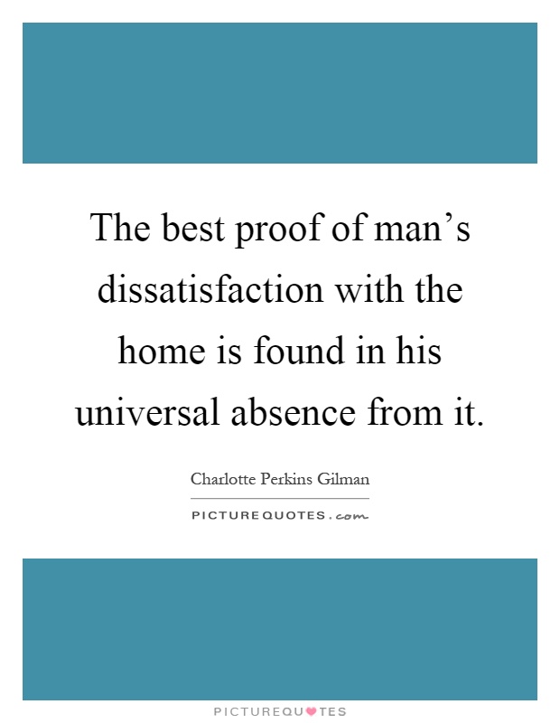 The best proof of man's dissatisfaction with the home is found in his universal absence from it Picture Quote #1