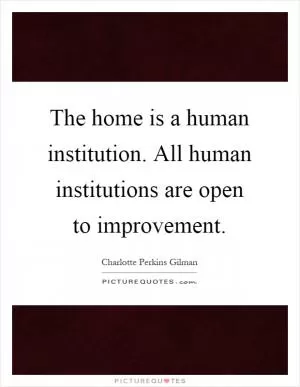 The home is a human institution. All human institutions are open to improvement Picture Quote #1