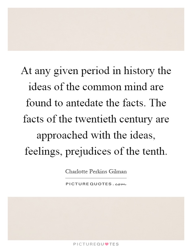 At any given period in history the ideas of the common mind are found to antedate the facts. The facts of the twentieth century are approached with the ideas, feelings, prejudices of the tenth Picture Quote #1
