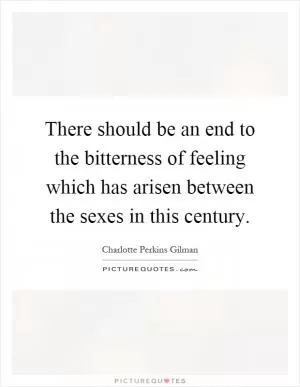 There should be an end to the bitterness of feeling which has arisen between the sexes in this century Picture Quote #1