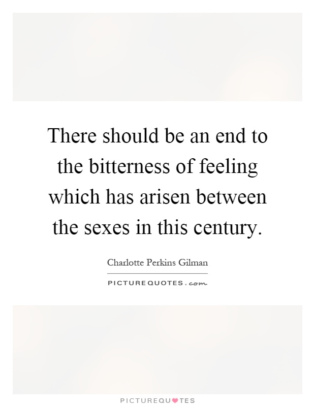 There should be an end to the bitterness of feeling which has arisen between the sexes in this century Picture Quote #1