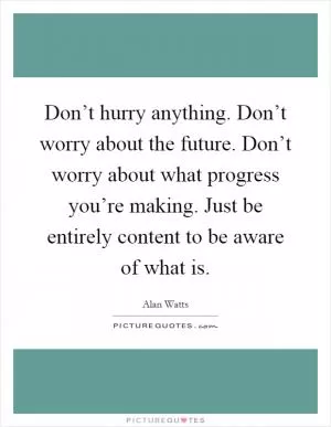 Don’t hurry anything. Don’t worry about the future. Don’t worry about what progress you’re making. Just be entirely content to be aware of what is Picture Quote #1