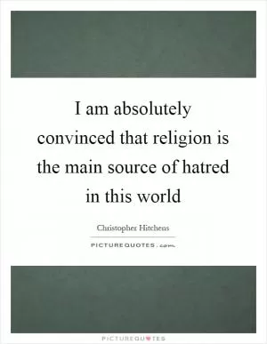 I am absolutely convinced that religion is the main source of hatred in this world Picture Quote #1