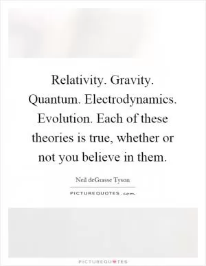 Relativity. Gravity. Quantum. Electrodynamics. Evolution. Each of these theories is true, whether or not you believe in them Picture Quote #1