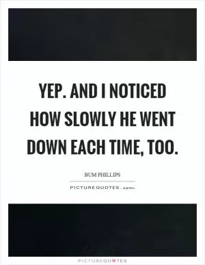 Yep. And I noticed how slowly he went down each time, too Picture Quote #1