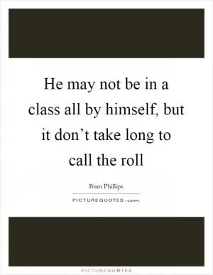 He may not be in a class all by himself, but it don’t take long to call the roll Picture Quote #1
