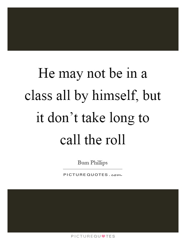 He may not be in a class all by himself, but it don't take long to call the roll Picture Quote #1