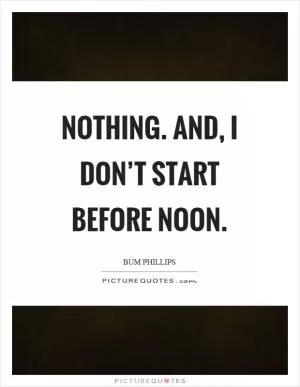 Nothing. And, I don’t start before noon Picture Quote #1