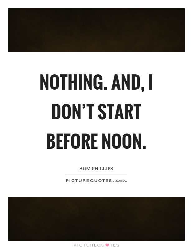 Nothing. And, I don't start before noon Picture Quote #1