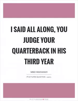 I said all along, you judge your quarterback in his third year Picture Quote #1