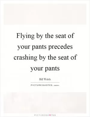 Flying by the seat of your pants precedes crashing by the seat of your pants Picture Quote #1
