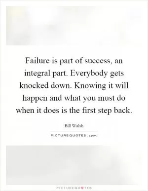 Failure is part of success, an integral part. Everybody gets knocked down. Knowing it will happen and what you must do when it does is the first step back Picture Quote #1