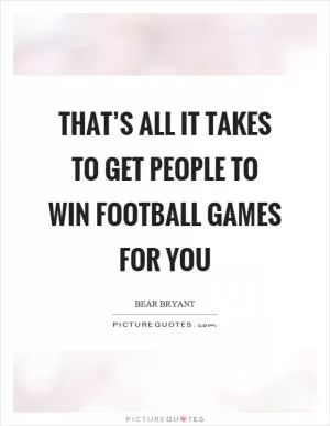 That’s all it takes to get people to win football games for you Picture Quote #1