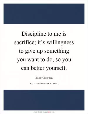 Discipline to me is sacrifice; it’s willingness to give up something you want to do, so you can better yourself Picture Quote #1