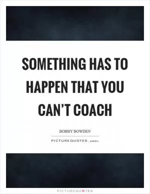 Something has to happen that you can’t coach Picture Quote #1
