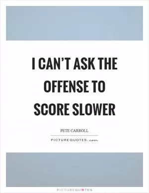 I can’t ask the offense to score slower Picture Quote #1