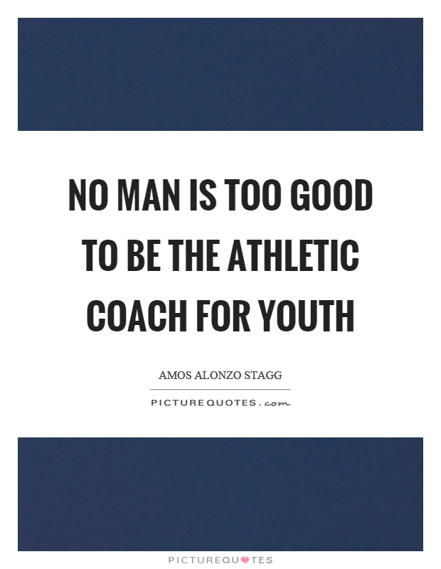 No man is too good to be the athletic coach for youth Picture Quote #1
