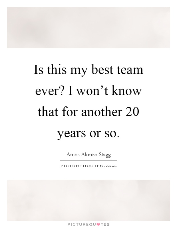 Is this my best team ever? I won't know that for another 20 years or so Picture Quote #1