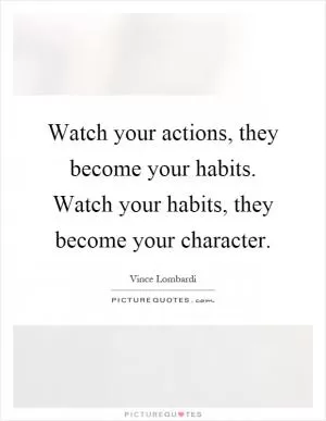 Watch your actions, they become your habits. Watch your habits, they become your character Picture Quote #1