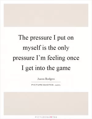 The pressure I put on myself is the only pressure I’m feeling once I get into the game Picture Quote #1