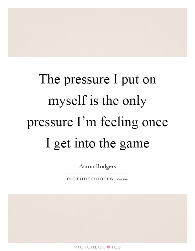 The pressure I put on myself is the only pressure I'm feeling once I get into the game Picture Quote #1