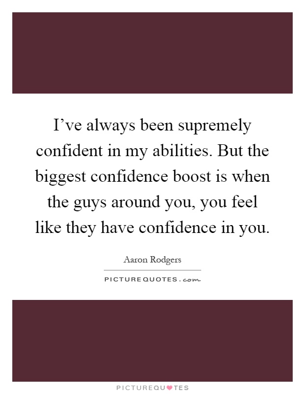 I've always been supremely confident in my abilities. But the biggest confidence boost is when the guys around you, you feel like they have confidence in you Picture Quote #1