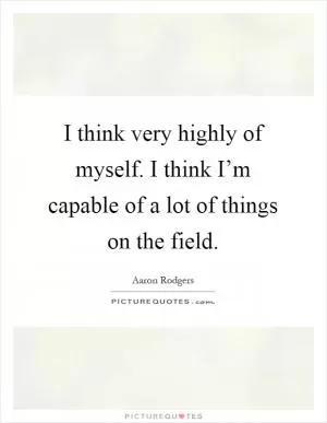 I think very highly of myself. I think I’m capable of a lot of things on the field Picture Quote #1