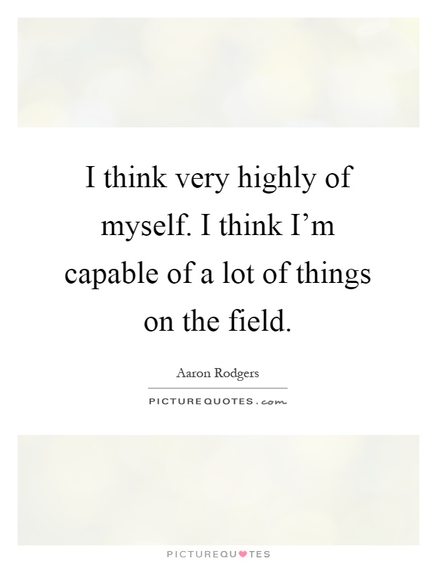 I think very highly of myself. I think I'm capable of a lot of things on the field Picture Quote #1