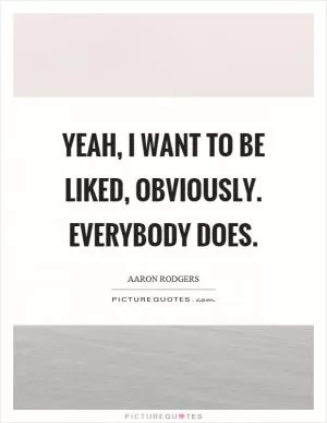 Yeah, I want to be liked, obviously. Everybody does Picture Quote #1