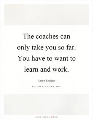 The coaches can only take you so far. You have to want to learn and work Picture Quote #1
