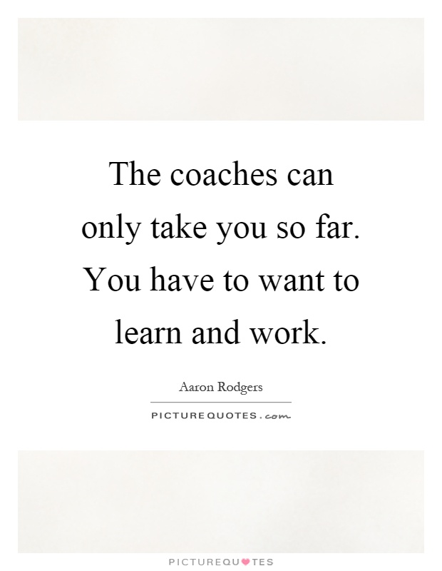 The coaches can only take you so far. You have to want to learn and work Picture Quote #1