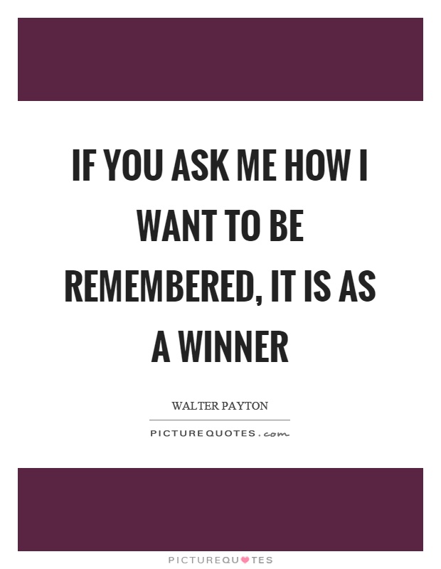 If you ask me how I want to be remembered, it is as a winner Picture Quote #1