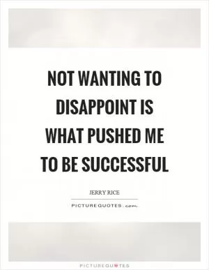 Not wanting to disappoint is what pushed me to be successful Picture Quote #1