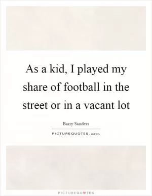 As a kid, I played my share of football in the street or in a vacant lot Picture Quote #1