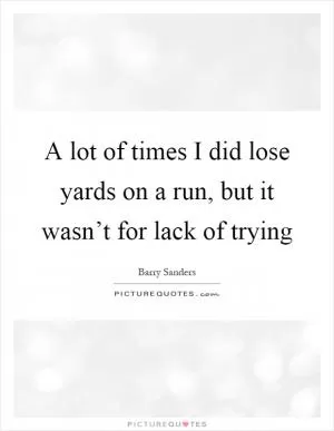 A lot of times I did lose yards on a run, but it wasn’t for lack of trying Picture Quote #1