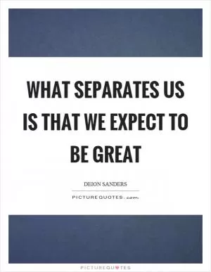 What separates us is that we expect to be great Picture Quote #1
