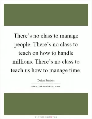 There’s no class to manage people. There’s no class to teach on how to handle millions. There’s no class to teach us how to manage time Picture Quote #1