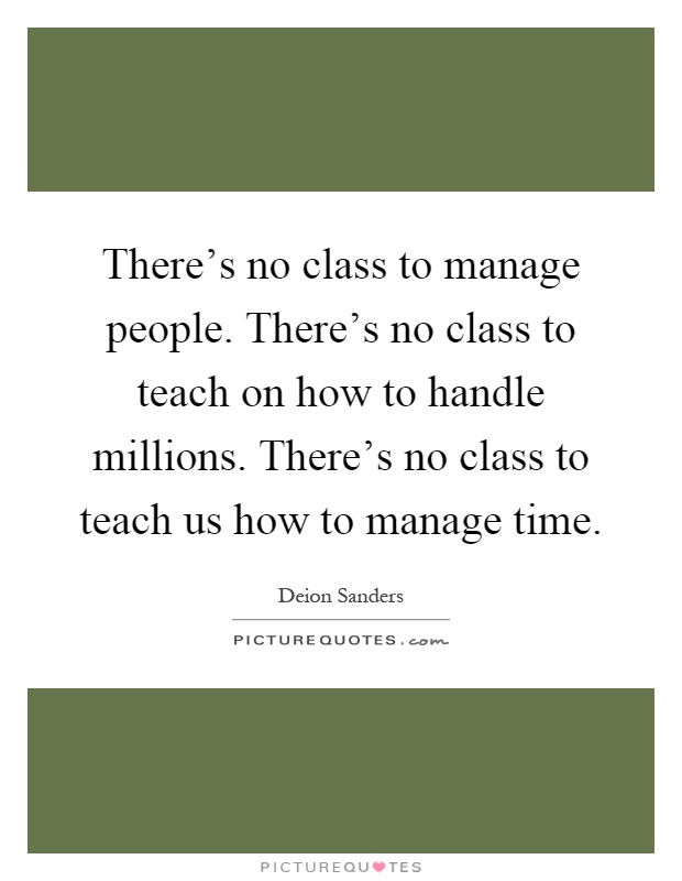 There's no class to manage people. There's no class to teach on how to handle millions. There's no class to teach us how to manage time Picture Quote #1