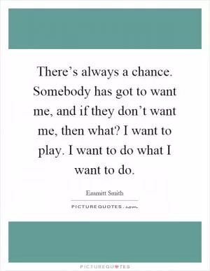 There’s always a chance. Somebody has got to want me, and if they don’t want me, then what? I want to play. I want to do what I want to do Picture Quote #1
