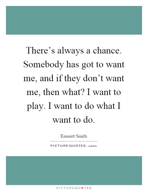 There's always a chance. Somebody has got to want me, and if they don't want me, then what? I want to play. I want to do what I want to do Picture Quote #1