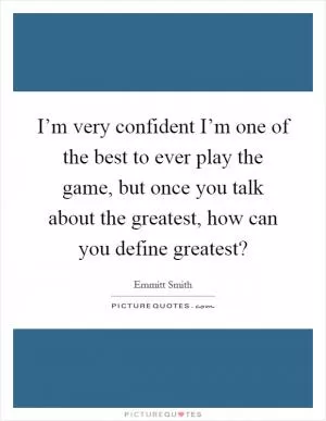 I’m very confident I’m one of the best to ever play the game, but once you talk about the greatest, how can you define greatest? Picture Quote #1