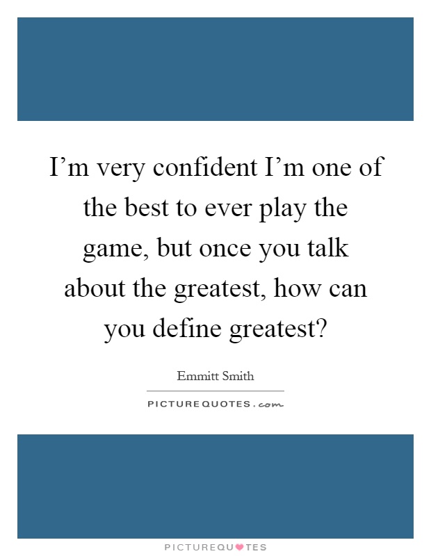 I'm very confident I'm one of the best to ever play the game, but once you talk about the greatest, how can you define greatest? Picture Quote #1