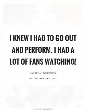 I knew I had to go out and perform. I had a lot of fans watching! Picture Quote #1
