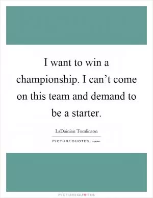 I want to win a championship. I can’t come on this team and demand to be a starter Picture Quote #1