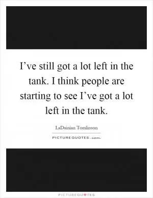 I’ve still got a lot left in the tank. I think people are starting to see I’ve got a lot left in the tank Picture Quote #1