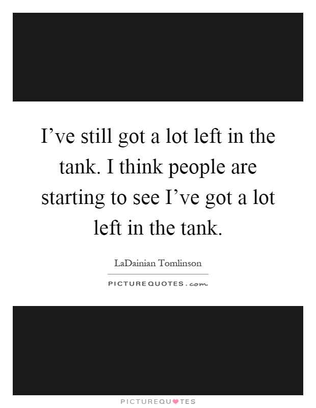 I've still got a lot left in the tank. I think people are starting to see I've got a lot left in the tank Picture Quote #1