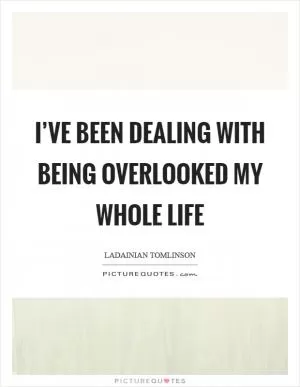 I’ve been dealing with being overlooked my whole life Picture Quote #1