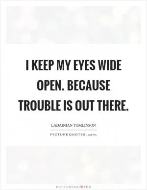 I keep my eyes wide open. Because trouble is out there Picture Quote #1