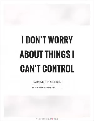 I don’t worry about things I can’t control Picture Quote #1
